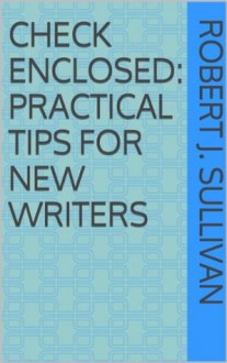 Check Enclosed: Practical Tips for New Writers - Robert J. Sullivan