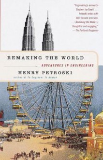 Remaking the World: Adventures in Engineering - Henry Petroski