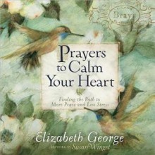 Prayers to Calm Your Heart: Finding the Path to More Peace and Less Stress - Elizabeth George