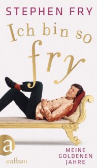 Ich bin so Fry: Meine goldenen Jahre (German Edition) - Stephen Fry