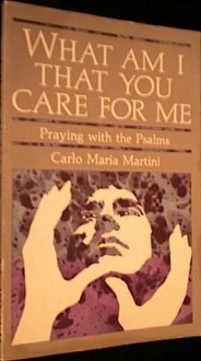 What Am I That You Care for Me? Praying with the Psalms - Carlo Maria Martini