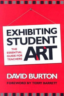 Exhibiting Student Art: The Essential Guide for Teachers - David Burton