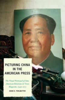 Picturing China in the American Press: The Visual Portrayal of Sino-American Relations in Time Magazine (Lexington Studies in Political Communication) - David D. Perlmutter