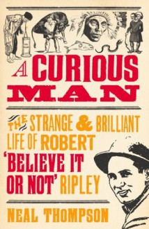 A Curious Man: The Strange and Brilliant Life of Robert 'Believe It or Not' Ripley - Neal Thompson