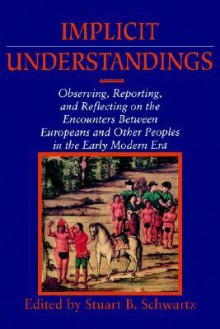 Implicit Understandings: Observing, Reporting and Reflecting on the Encounters between Europeans and Other Peoples in the Early Modern Era (Studies in Comparative Early Modern History) - Stuart B. Schwartz