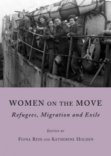 Women on the Move: Refugees, Migration and Exile - Fiona A. Reid, Katherine Holden