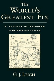 The World's Greatest Fix: A History of Nitrogen and Agriculture - G.J. Leigh