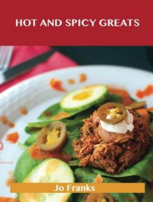 Hot and Spicy Greats: Delicious Hot and Spicy Recipes, the Top 100 Hot and Spicy Recipes - Jo Franks