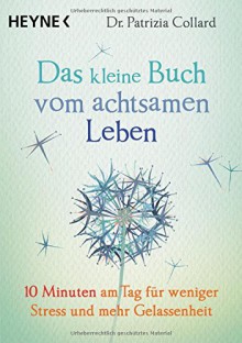 Das kleine Buch vom achtsamen Leben: 10 Minuten am Tag für weniger Stress und mehr Gelassenheit - Patrizia Collard, Karin Weingart