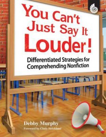 You Can't Just Say It Louder!: Differentiated Strategies for Comprehending Nonfiction - Debby Murphy, Cindy A. Strickland