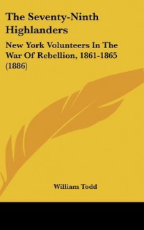 The Seventy-Ninth Highlanders: New York Volunteers In The War Of Rebellion, 1861-1865 (1886) - William Todd