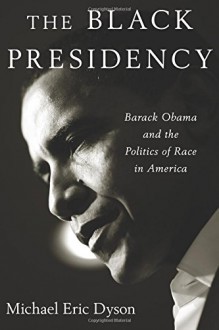 The Black Presidency: Barack Obama and the Politics of Race in America - Michael Eric Dyson