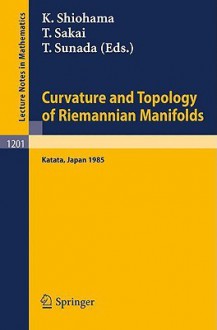 Curvature and Topology of Riemannian Manifolds: Proceedings of the 17th International Taniguchi Symposium Held in Katata, Japan, August 26-31, 1985 - Katsuhiro Shiohama, Takashi Sakai, Toshikazu Sunada