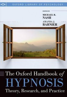 The Oxford Handbook of Hypnosis: Theory, Research, and Practice. Edited by Michael R. Nash and Amanda J. Barnier - Michael R. Nash, Amanda J. Barnier