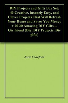 DIY Projects and Gifts Box Set: 43 Creative, Insanely Easy, and Clever Projects That Will Refresh Your Home and Saves You Money + 20 20 Amazing DIY Gifts ... Girlfriend (Diy, DIY Projects, Diy gifts) - Jesse Crawford, Jay Gross