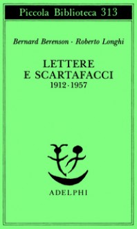 Lettere e scartafacci 1912-1957 - Bernard Berenson, Roberto Longhi, Cesare Garboli, Cristina Montagnani