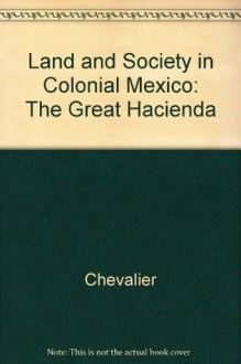 Land and Society in Colonial Mexico: The Great Hacienda - Francois Chevalier