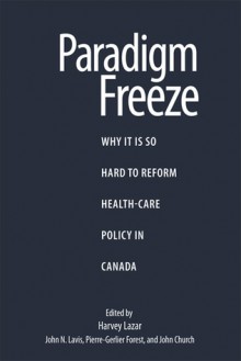 Paradigm Freeze: Why It Is So Hard to Reform Health Care in Canada - Harvey Lazar, Pierre-Gerlier Forest, John N. Lavis