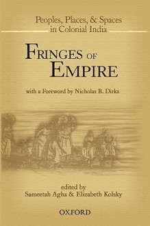 Fringes of Empire: People, Places, and Spaces in Colonial India - Sameetah Agha, Elizabeth Kolsky