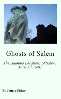 Ghosts of Salem: The Haunted Locations of Salem, Massachusetts - Jeffrey Fisher