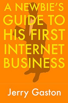 A Newbie's Guide to His First Internet Business: (3 Book Bundle for Beginners) - Jerry Gaston