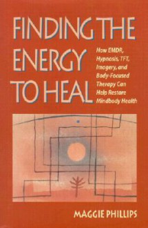 Finding the Energy to Heal: How EMDR, Hypnosis, Imagery, TFT, and Body-Focused Therapy Can Help to Restore Mindbody Health - Maggie Phillips