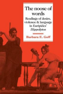 The Noose Of Words: Readings Of Desire, Violence, And Language In Euripides' Hippolytos - Barbara Goff