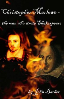 Christopher Marlowe - the man who wrote Shakespeare - John Barber