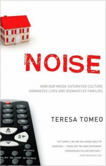 Noise: How Our Media-saturated Culture Dominates Lives and Dismantles Families - Teresa Tomeo