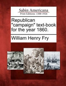 Republican "Campaign" Text-Book for the Year 1860. - William Henry Fry