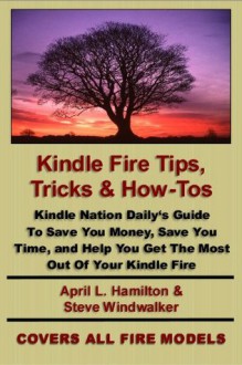 Kindle Fire Tips, Tricks and How-Tos: Kindle Nation Daily's Guide To Save You Money, Save You Time, and Help You Get The Most Out Of Your Kindle Fire - Stephen Windwalker, April L. Hamilton