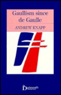 Gaullism Since De Gaulle - Andrew Knapp