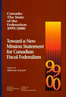 Canada: State of the Federation, 1999/2000: Toward a New Mission Statement for Canadian Fiscal Federalism (Institute of Intergovernmental Relations) - Harvey Lazar