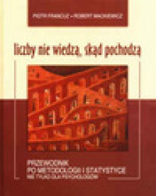 Liczby nie wiedzą skąd pochodzą. Przewodnik po metodologii i statystyce nie tylko dla psychologów. - Piotr Francuz, Robert Mackiewicz