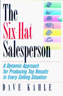 The Six-Hat Salesperson: A Dynamic Approach for Producing Top Results in Every Selling Situation - Dave J. Kahle, Dave Kahle