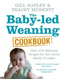 The Baby-led Weaning Cookbook: Over 130 delicious recipes for the whole family to enjoy - Gill Rapley, Tracey Murkett