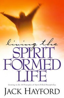 Living the Spirit-Formed Life: Growing in the 10 Principles of Spirit-Filled Discipleship - Jack Hayford