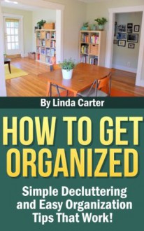 Simple Living: How To Get Organized, Declutter, And Simplify Your Life In 15 Minutes A Day! (Proven Method That Works!) - Linda Carter