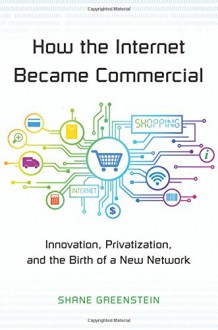 How the Internet Became Commercial: Innovation, Privatization, and the Birth of a New Network (The Kauffman Foundation Series on Innovation and Entrepreneurship) - Shane Greenstein