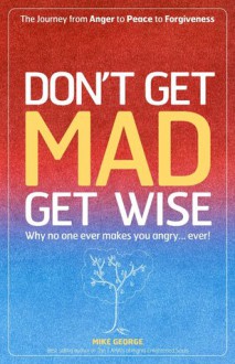 Dont Get Mad Get Wise: Why no one ever makes you angry! - Mike George