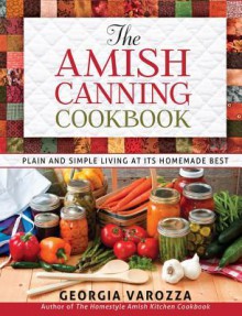 The Amish Canning Cookbook: Plain and Simple Living at Its Homemade Best - Georgia Varozza