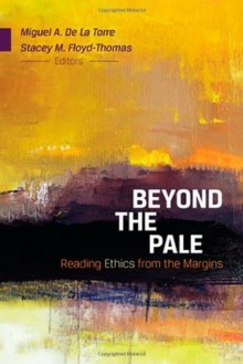 Beyond the Pale: Reading Ethics from the Margins - Stacey M. Floyd-Thomas and Miguel A. De La Torre, Stacey M. Floyd-Thomas, Miguel A. De La Torre