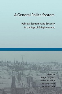 A General Police System: Political Economy and Security in the Age of Enlightenment - George S Rigakos, Joshua Johnson, John L McMullan