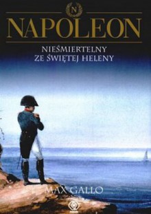 Napoleon. Tom 4 - Nieśmiertelny ze Świętej Heleny - Max Gallo