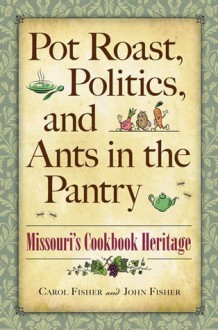 Pot Roast, Politics, and Ants in the Pantry: Missouri's Cookbook Heritage - Carol Fisher, John Fisher, John C. Fisher