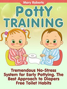 Potty Training: Tremendous No-Stress System for Early Pottying. The Best Approach to Diapers Free Toilet Habits (Potty Training, Potty Training in 3 Days, Potty Train in a Weekend) - Mary Roberts