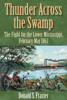 Thunder Across the Swamp: The Fight for the Lower Mississippi, February-May 1863 - Donald S. Frazier