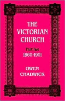 The Victorian Church Part Two 1860 - 1901 - Owen Chadwick