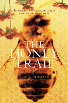 The Honey Trail: In Pursuit of Liquid Gold and Vanishing Bees - Grace Pundyk