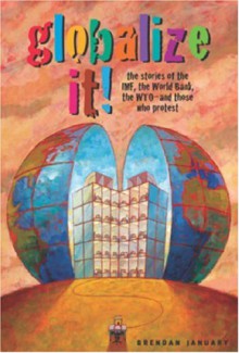 Globalize It!: The Stories of the IMF, the World Bank, the WTO - and Those Who Protest - Brendan January